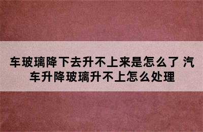 车玻璃降下去升不上来是怎么了 汽车升降玻璃升不上怎么处理